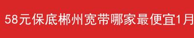 58元保底郴州宽带哪家最便宜宽带电视